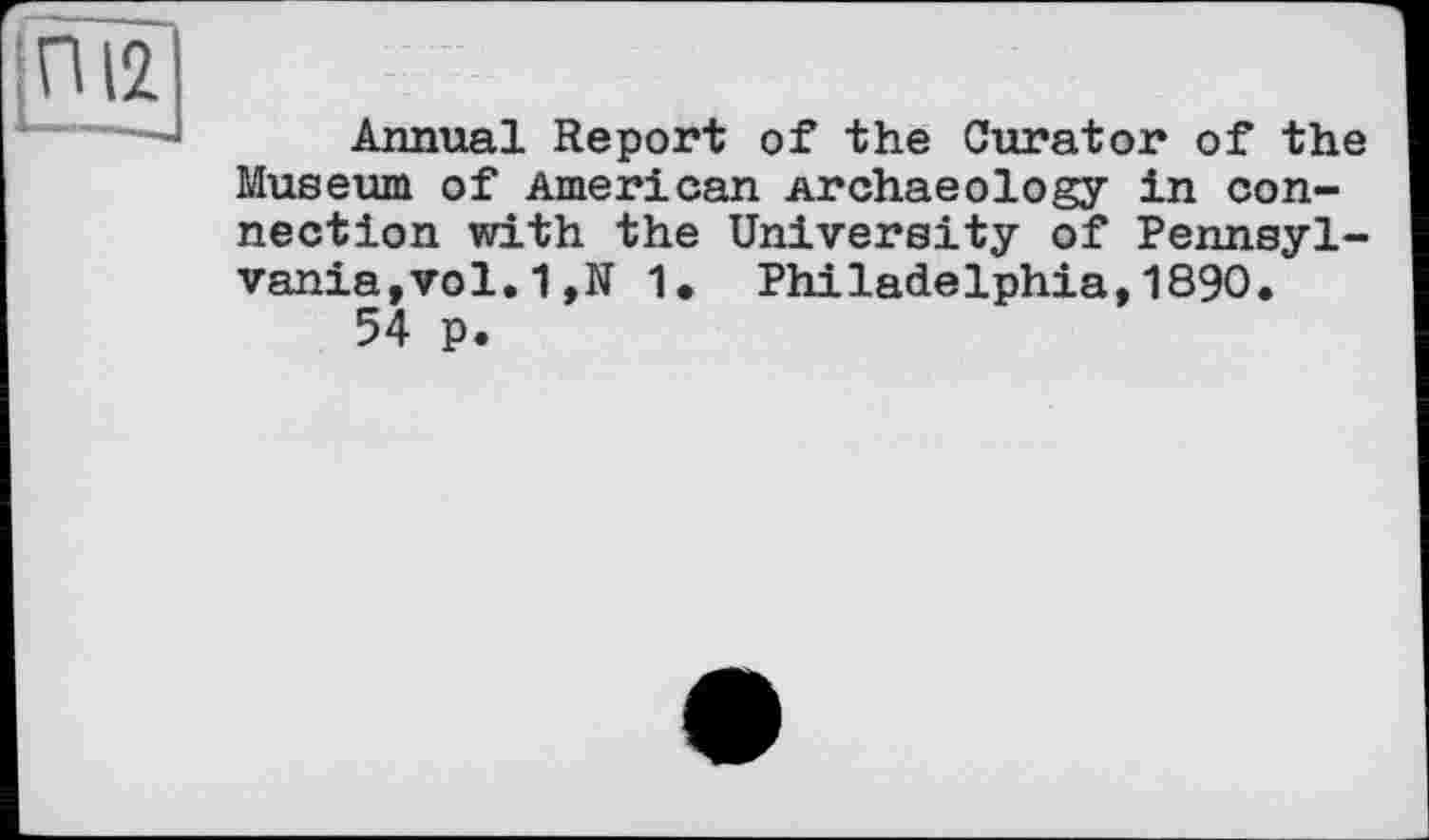 ﻿Annual Report of the Curator of the Museum of American Archaeology in connection with the University of Pennsylvania,vol. 1 ,N 1. Philadelphia,1890.
54 P.